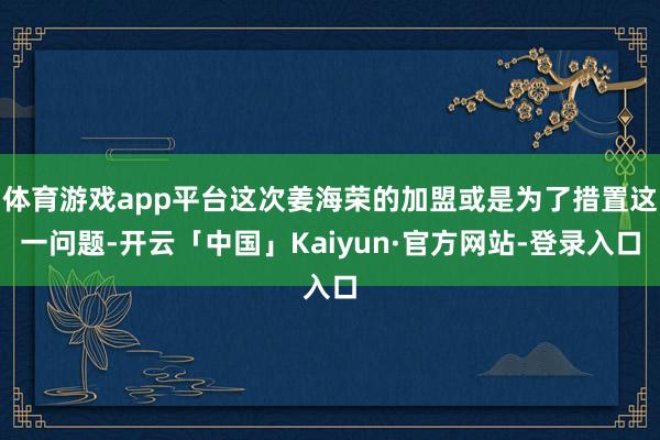 体育游戏app平台这次姜海荣的加盟或是为了措置这一问题-开云「中国」Kaiyun·官方网站-登录入口