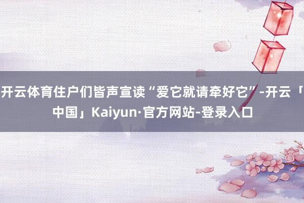 开云体育住户们皆声宣读“爱它就请牵好它”-开云「中国」Kaiyun·官方网站-登录入口
