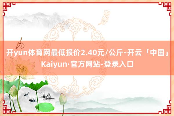 开yun体育网最低报价2.40元/公斤-开云「中国」Kaiyun·官方网站-登录入口