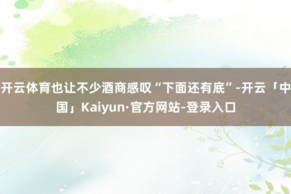 开云体育也让不少酒商感叹“下面还有底”-开云「中国」Kaiyun·官方网站-登录入口