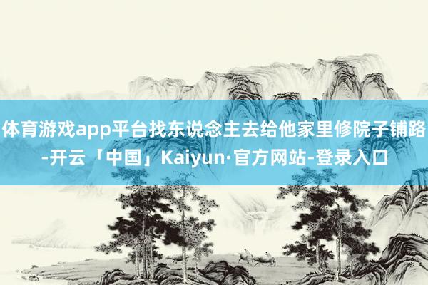 体育游戏app平台找东说念主去给他家里修院子铺路-开云「中国」Kaiyun·官方网站-登录入口
