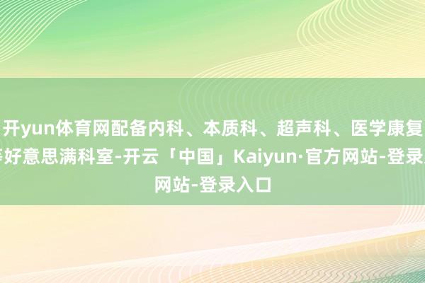 开yun体育网配备内科、本质科、超声科、医学康复科等好意思满科室-开云「中国」Kaiyun·官方网站-登录入口