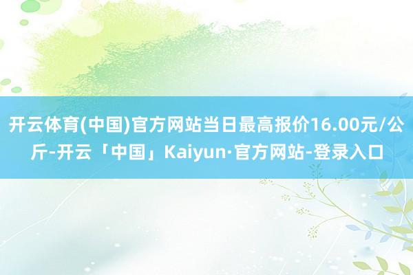 开云体育(中国)官方网站当日最高报价16.00元/公斤-开云「中国」Kaiyun·官方网站-登录入口