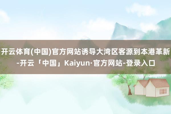 开云体育(中国)官方网站诱导大湾区客源到本港革新-开云「中国」Kaiyun·官方网站-登录入口