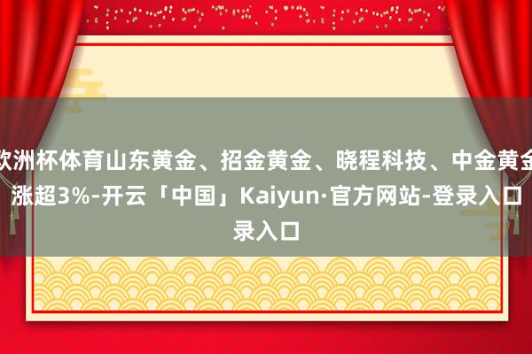 欧洲杯体育山东黄金、招金黄金、晓程科技、中金黄金涨超3%-开云「中国」Kaiyun·官方网站-登录入口