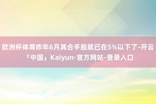 欧洲杯体育昨年6月其合手股就已在5%以下了-开云「中国」Kaiyun·官方网站-登录入口