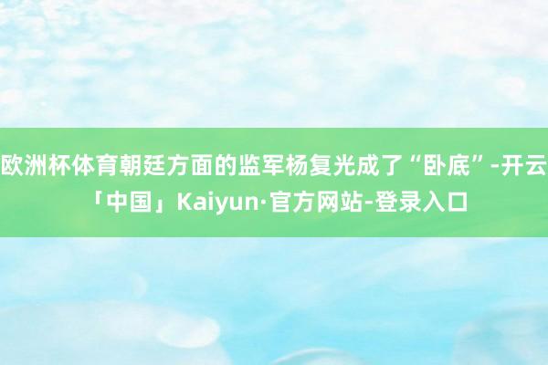 欧洲杯体育朝廷方面的监军杨复光成了“卧底”-开云「中国」Kaiyun·官方网站-登录入口