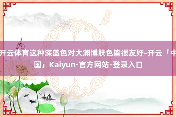 开云体育这种深蓝色对大渊博肤色皆很友好-开云「中国」Kaiyun·官方网站-登录入口