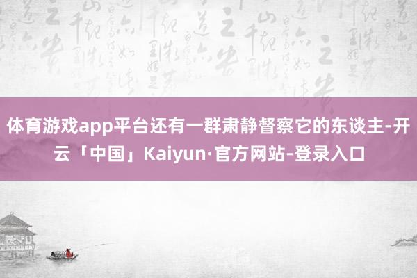 体育游戏app平台还有一群肃静督察它的东谈主-开云「中国」Kaiyun·官方网站-登录入口