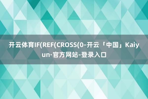 开云体育IF(REF(CROSS(0-开云「中国」Kaiyun·官方网站-登录入口