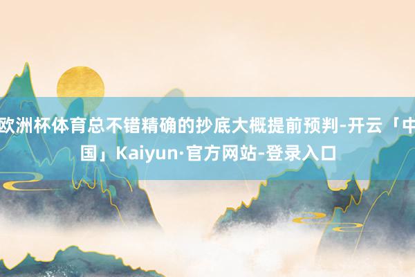 欧洲杯体育总不错精确的抄底大概提前预判-开云「中国」Kaiyun·官方网站-登录入口