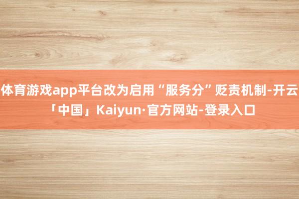 体育游戏app平台改为启用“服务分”贬责机制-开云「中国」Kaiyun·官方网站-登录入口