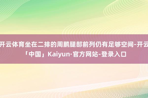 开云体育坐在二排的周鹏腿部前列仍有足够空间-开云「中国」Kaiyun·官方网站-登录入口