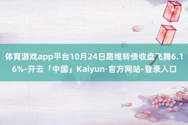 体育游戏app平台10月24日路维转债收盘飞腾6.16%-开云「中国」Kaiyun·官方网站-登录入口