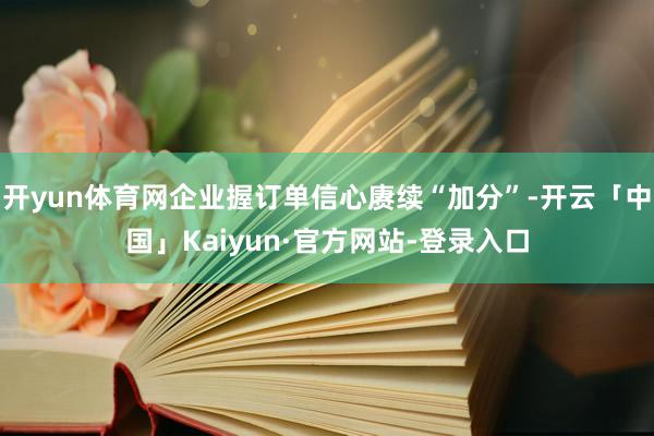 开yun体育网企业握订单信心赓续“加分”-开云「中国」Kaiyun·官方网站-登录入口