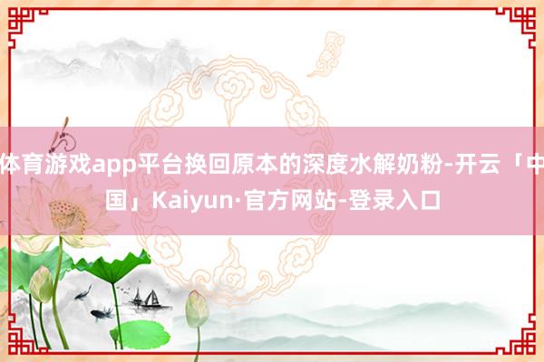 体育游戏app平台换回原本的深度水解奶粉-开云「中国」Kaiyun·官方网站-登录入口