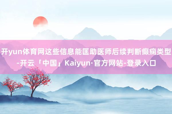 开yun体育网这些信息能匡助医师后续判断癫痫类型-开云「中国」Kaiyun·官方网站-登录入口