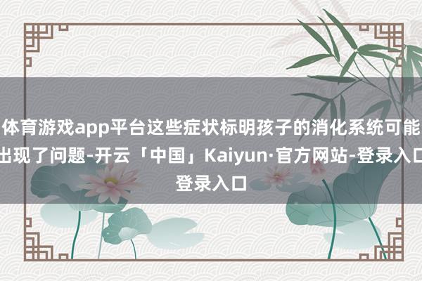 体育游戏app平台这些症状标明孩子的消化系统可能出现了问题-开云「中国」Kaiyun·官方网站-登录入口