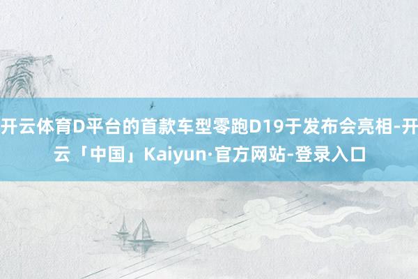 开云体育D平台的首款车型零跑D19于发布会亮相-开云「中国」Kaiyun·官方网站-登录入口