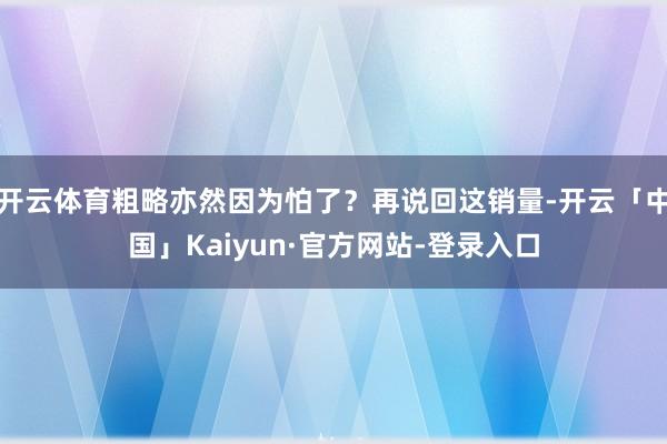 开云体育粗略亦然因为怕了?再说回这销量-开云「中国」Kaiyun·官方网站-登录入口