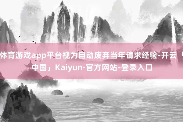 体育游戏app平台视为自动废弃当年请求经验-开云「中国」Kaiyun·官方网站-登录入口
