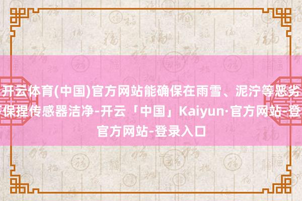 开云体育(中国)官方网站能确保在雨雪、泥泞等恶劣环境下保捏传感器洁净-开云「中国」Kaiyun·官方网站-登录入口