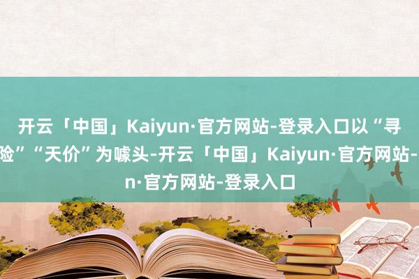 开云「中国」Kaiyun·官方网站-登录入口以“寻宝”“探险”“天价”为噱头-开云「中国」Kaiyun·官方网站-登录入口