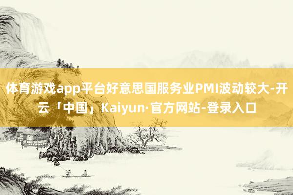 体育游戏app平台好意思国服务业PMI波动较大-开云「中国」Kaiyun·官方网站-登录入口