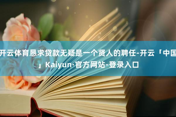 开云体育恳求贷款无疑是一个贤人的聘任-开云「中国」Kaiyun·官方网站-登录入口
