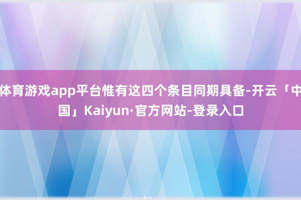 体育游戏app平台惟有这四个条目同期具备-开云「中国」Kaiyun·官方网站-登录入口