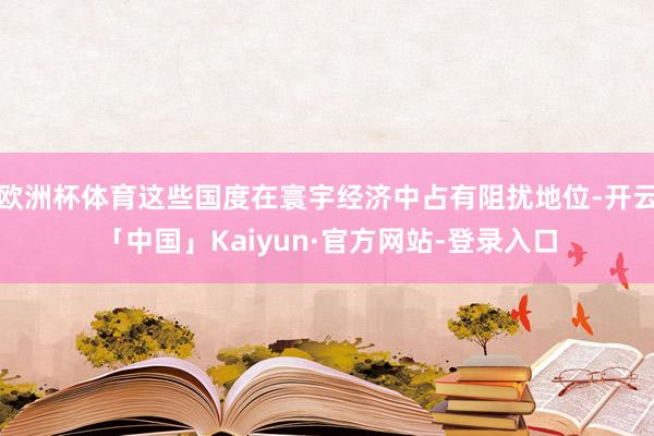 欧洲杯体育这些国度在寰宇经济中占有阻扰地位-开云「中国」Kaiyun·官方网站-登录入口