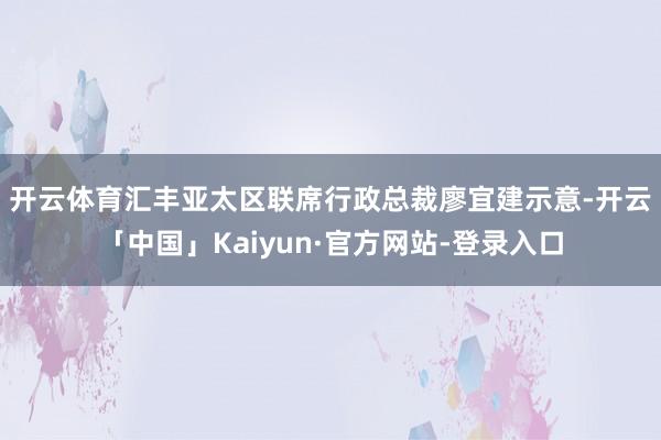 开云体育　　汇丰亚太区联席行政总裁廖宜建示意-开云「中国」Kaiyun·官方网站-登录入口