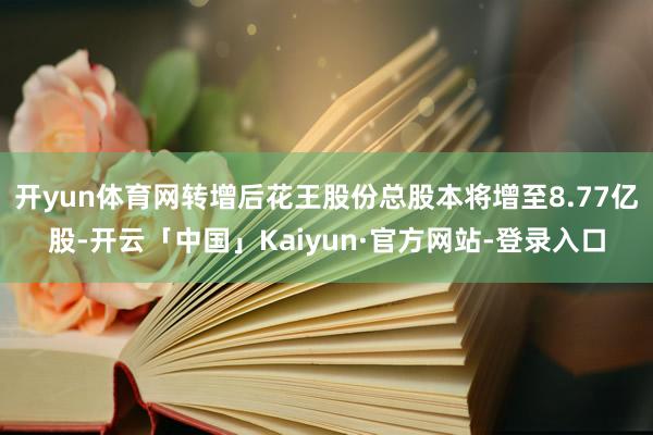 开yun体育网转增后花王股份总股本将增至8.77亿股-开云「中国」Kaiyun·官方网站-登录入口