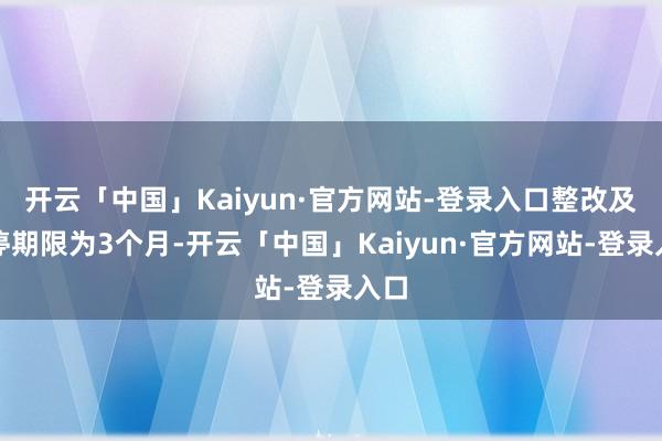 开云「中国」Kaiyun·官方网站-登录入口整改及暂停期限为3个月-开云「中国」Kaiyun·官方网站-登录入口