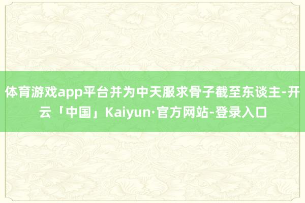 体育游戏app平台并为中天服求骨子截至东谈主-开云「中国」Kaiyun·官方网站-登录入口