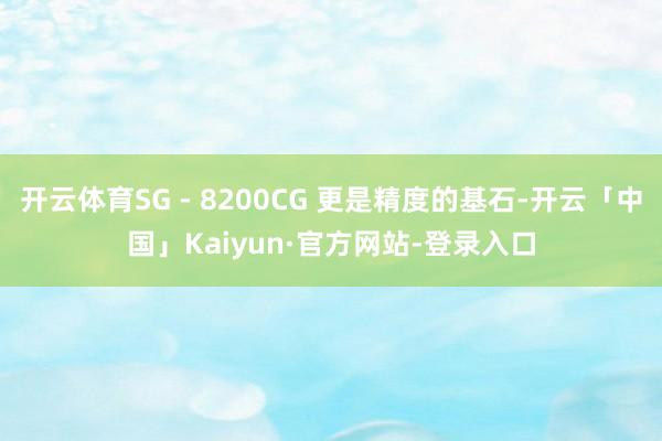 开云体育SG - 8200CG 更是精度的基石-开云「中国」Kaiyun·官方网站-登录入口