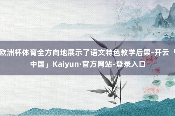 欧洲杯体育全方向地展示了语文特色教学后果-开云「中国」Kaiyun·官方网站-登录入口