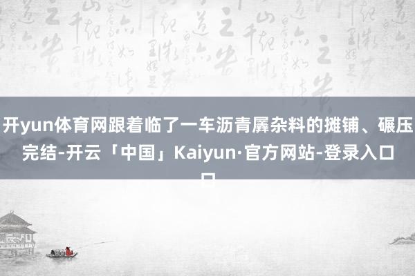 开yun体育网跟着临了一车沥青羼杂料的摊铺、碾压完结-开云「中国」Kaiyun·官方网站-登录入口