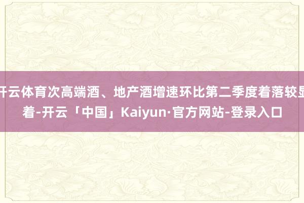 开云体育次高端酒、地产酒增速环比第二季度着落较显着-开云「中国」Kaiyun·官方网站-登录入口