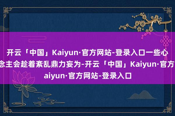 开云「中国」Kaiyun·官方网站-登录入口一些心胸不轨之东说念主会趁着紊乱鼎力妄为-开云「中国」Kaiyun·官方网站-登录入口
