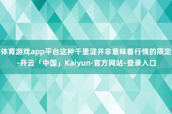 体育游戏app平台这种千里淀并非意味着行情的限定-开云「中国」Kaiyun·官方网站-登录入口