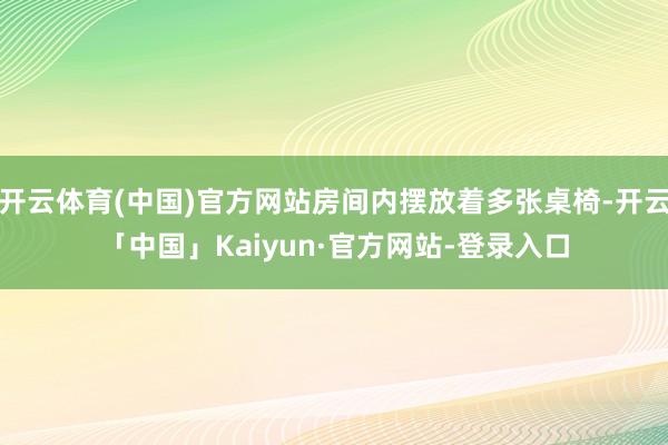 开云体育(中国)官方网站房间内摆放着多张桌椅-开云「中国」Kaiyun·官方网站-登录入口