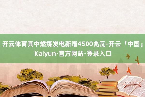 开云体育其中燃煤发电新增4500兆瓦-开云「中国」Kaiyun·官方网站-登录入口