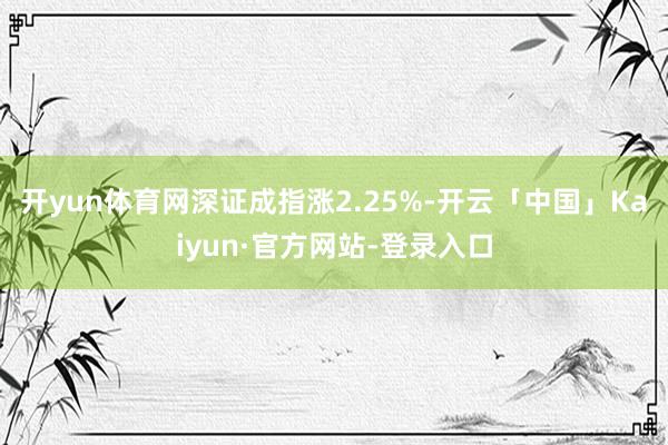 开yun体育网深证成指涨2.25%-开云「中国」Kaiyun·官方网站-登录入口