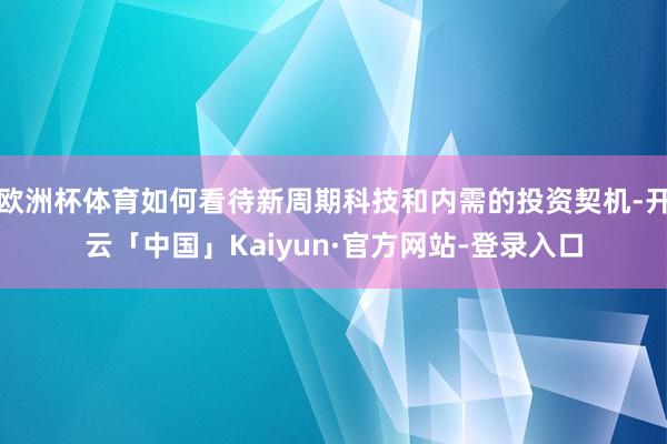 欧洲杯体育如何看待新周期科技和内需的投资契机-开云「中国」Kaiyun·官方网站-登录入口