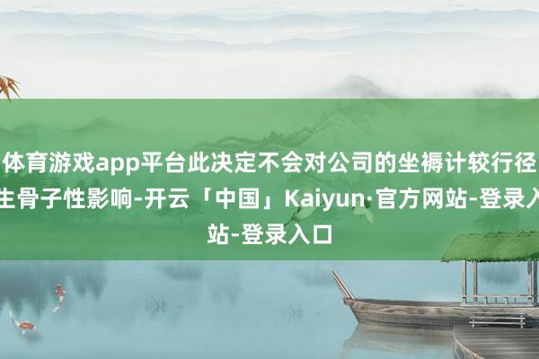 体育游戏app平台此决定不会对公司的坐褥计较行径产生骨子性影响-开云「中国」Kaiyun·官方网站-登录入口