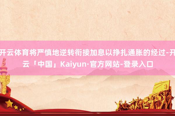 开云体育将严慎地逆转衔接加息以挣扎通胀的经过-开云「中国」Kaiyun·官方网站-登录入口