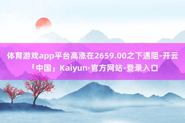 体育游戏app平台高涨在2659.00之下遇阻-开云「中国」Kaiyun·官方网站-登录入口