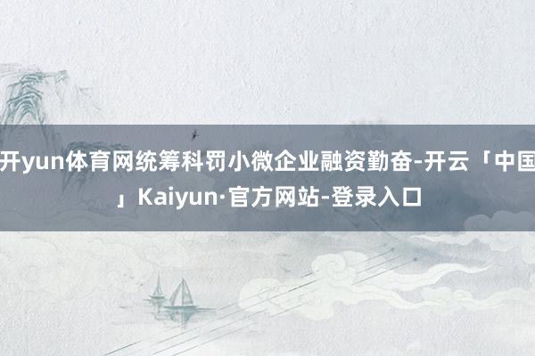 开yun体育网统筹科罚小微企业融资勤奋-开云「中国」Kaiyun·官方网站-登录入口