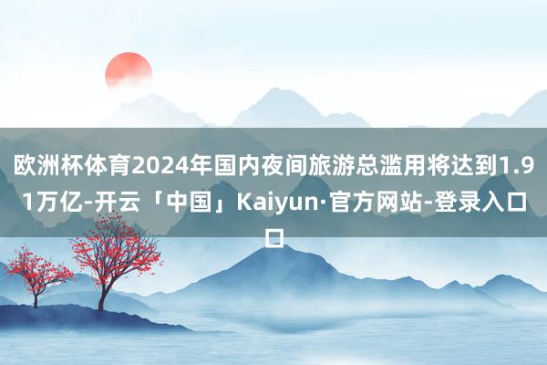 欧洲杯体育2024年国内夜间旅游总滥用将达到1.91万亿-开云「中国」Kaiyun·官方网站-登录入口